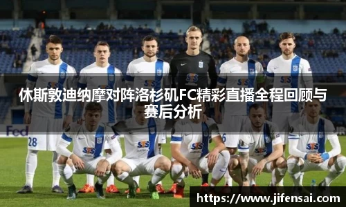 休斯敦迪纳摩对阵洛杉矶FC精彩直播全程回顾与赛后分析