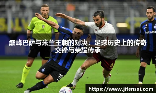 巅峰巴萨与米兰王朝的对决：足球历史上的传奇交锋与荣耀传承