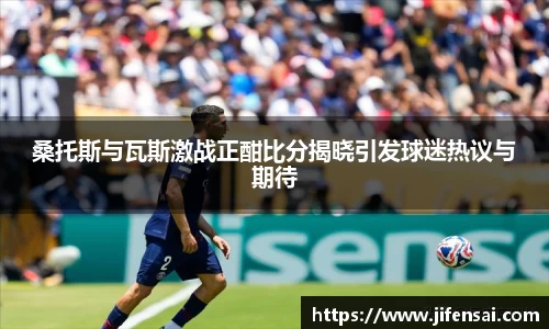桑托斯与瓦斯激战正酣比分揭晓引发球迷热议与期待