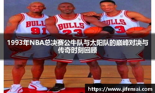 1993年NBA总决赛公牛队与太阳队的巅峰对决与传奇时刻回顾
