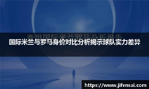 国际米兰与罗马身价对比分析揭示球队实力差异
