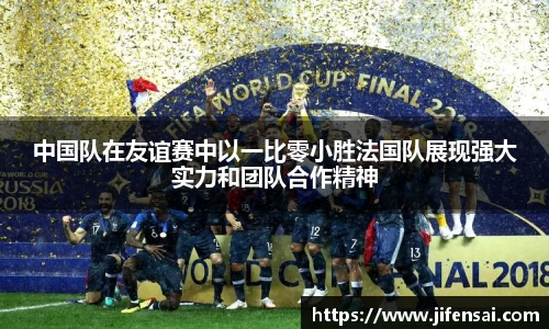 中国队在友谊赛中以一比零小胜法国队展现强大实力和团队合作精神